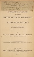 view Observations on the comparative advantages of affording obstetric attendance on poor woman in lying-in hospitals and in their own homes / by Denis Phelan.
