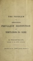 view The problem of diminishing prevalent destitution and temptations to crime / by William Tallack.