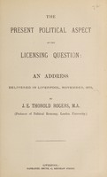 view The present political aspect of the licensing question : an address delivered in Liverpool, November 1875 / by J.E. Thorold Rogers.