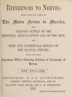 view References to nerves : being tabular views of the motor nerves to muscles, the nervous supply of the principal articulations and of the skin, the deep and superficial origins of the cranial nerves, with the most important effects following solution of continuity of nerves.