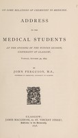 view On some relations of chemistry to medicine : address to the medical students at the opening of the winter session, University of Glasgow, Tuesday, October 30, 1877 / by John Ferguson.