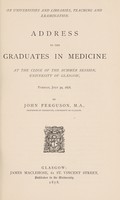 view On universities and libraries, teaching and examination : address to the graduates in medicine at the close of the summer session, University of Glasgow, Tuesday, July 30, 1878 / by John Ferguson.