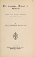 view The academic element in medicine : address to the graduates in medicine, Thursday, July 30th, 1891 / by John Ferguson.