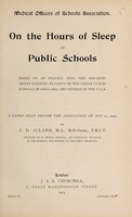 view On the hours of sleep at public schools : based on an inquiry into the arrangements existing in forty of the great public schools in England, and others in the U.S.A. a paper read before the Association on May 11, 1905 / by T.D. Acland.