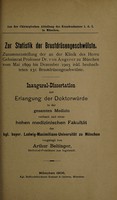 view Zur Statistik der Brustdrüsengescwhülste : Zusammenstellung der an der Klinik des Herrn Geheimrat Profesor Dr. von Angerer zu München vom Mai 1899 bis Dezember 1903 inkl. beobachteten 131 Brustdrüsengeschwülste ... / vorgelegt von Arthur Beltinger.