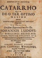 view Disputatio medica, de catarrho quam Deo Ter Optimo maximo adiuvante permissu atque authoritate amplissimi Collegij Medici / sub praesidio clarissimi experientissimi viri Dn. Johannis Ludovici Moeglingi Heidelbergensis, ... publico examini subjicit Joh. Casparus Wegelinus, Augusta-Vindelicus. Ad diem [blank] Julij, hora locoque consuetis.