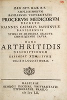 view Amplissimorum Basileensis Universitatis procerum medicorum decreto Ioannes Casparus Bauhinus ... summi in medicina gradus consequendi causa hanc arthritidis descriptionem defendet XXIII. Iunii.