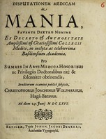 view Disputationem medicam de mania / ... ex decreto ... Collegii Medici, in ... Basiliensium Academia, pro summis in arte medica honoribus ac privilegiis doctoralibus ritè & solenniter obtinendis, eruditorum examinini publicè subjicit Christophorus Joachimus Wolphartus ... ad diem [...] Junij M DC LXVI.