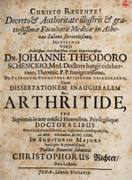 view Decreto & authoritate illustris & gratiosissimae Facultatis Medicae in Athenaeo Salano florentissimo, Moderante ... Dn. Johanne Theodoro Schenckio, ... Hanc dissertationem inauguralem de arthritide, pro supremis in arte médicâ honoribus, privilegiisque Doctoralibus ... consequendis, ad diem Novembris, M. DC. LXXI ... / publico examini submittit Christophorus Richter, Sitta-Lusatus.