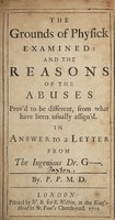 view The grounds of physick examined: and the reasons of the abuses prov'd to be different, from what have been usually assign'd. In answer to a letter from the ingenious Dr. G-- / By P.P. [i.e. Peter Paxton].