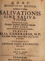 view Q. D. B. V. Disputatio medica exhibens casum salivationis sine salivatione. Divina favente gratia, gratiosae Facultatis Medicae consensu, pro loco placido eruditorum examini submissa; / praeside Elia Camerario, M.D. ... Respondente Georgio Tobia Weismanno, Nürtingens. In aula nova. Ad d. 18. Decembr. Anno M DCC XI.