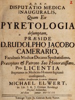 view Disputatio medica inauguralis, quam ex pyretologia desumptam / praeside Rudolpho Jacobo Camerario ... pro licentia ... publico eruditorum examini submittit Michael Elwert ... Januar. MD CC XX.