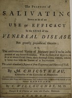 view The practice of salivating shewn to be of no use or efficacy in the cure of the venereal disease, but greatly prejudicial thereto, or, The antivenereal virtue of mercury prov'd to be independent of any salival evacuation ... / By M. Chicoyneau ... Illustrated with notes and observations; and confirm'd with instances of the success of this method in England by C. Willoughby.