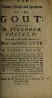 view The nature, cause and symptoms of the gout: as stated by Dr. Sydenham, Cheyne, etc. from which is rationally deduced its direct and perfect cure / Gilbert Nelson.