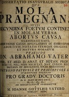 view Dissertatio inauguralis medica qua mola praegnans id est secundina foetum continens in molam versa abortus causa examinatis simul abortionis causis singularibus in embryonie abortivis notatis itemque origine et natura molarum ... proponitur ... / [Johann Gottlieb Vater].