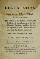 view A dissertation on the stone in the bladder : in which are consider'd, the nature of the human calculus, the doctrine of menstruums, or the dissolvent for the stone ... ; in a letter to a physician in London / by William Schaw, M.D.