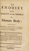 view An enquiry into the exility of the vessels in a human body: wherein animal identity is explained, and shewn incommunicable to any individual throughout the whole species / [Sir Clifton Wintringham].