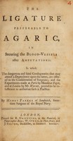 view The ligature preferable to agaric, in securing the blood-vessels after amputations: in which the dangerous ... consequences ... are offered to the consideration of surgeons; and the experiments made ... by Monsieur Faget, and ... Mr. Warner, proved to be insufficient / [Henry Parker].