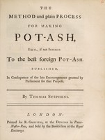 view The method and plain process for making pot-ash : equal, if not superior to the best foreign pot-ash published, in consequence of the late encouragement granted by Parliament for that purpose / By Thomas Stephens.