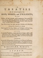 view A treatise on the various lengths of the days, nights and twilights : with tables of latitude and longitude of the most eminent towns, harbours, headlands, and islands in the world ... / by Richard Mihill.