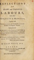 view Reflections on slow and painful labours, and other subjects in midwifery. Together with observations on several disorders incident to pregnant women. Interspersed with remarks on Dr. Burton's letter to Dr. Smellie, ... / By Giles Watts, M.D.