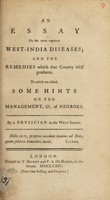 view An essay on the more common West-India diseases; and the remedies which that country itself produces : To which are added, some hints on the management, &c. of negroes / By a physician in the West-Indies.