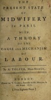 view The present state of midwifery in Paris. With a theory of the cause and mechanism of labour / [A. Tolver].