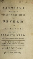 view Cautions against the use of violent medicines in fevers: and instances of the virtue of petasite root ... / [John Hill].