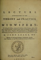 view A lecture introductory to the theory and practice of midwifery : including the history, nature and tendency of that science, with a view of its several branches, and a proper means of attaining a perfect knowledge of the whole together with animadversions on the qualification and deportment of an accoucheur publicly delivered the 4th of October, 1773 / by John Leake.