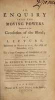 view An enquiry into the moving powers employed in the circulation of the blood : in a lecture, delivered at Newcastle, the 28th of December, 1773 ... / by Andrew Wilson.