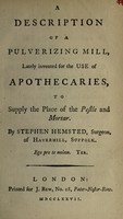 view A description of a pulverizing mill, lately invented for the use of apothecaries, to supply the place of the pestle and mortar / [Stephen Hemsted].