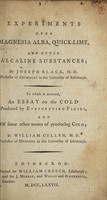 view Experiments upon magnesia alba, quick-lime and other alcaline substances / by Joseph Black ; To which is annexed, an essay on the cold produced by evaporating fluids, and some other means of producing cold; by William Cullen.