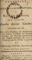 view Proposals for opening by subscription, a botanic garden, to be called the London Botanic Garden : designed for the use of the physician, the apothecary, the student in physic, ... / By William Curtis.