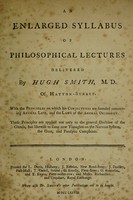 view An enlarged syllabus of philosophical lectures, / delivered by Hugh Smith, ... With the principles on which his conjectures are founded concerning animal life, and the laws of the animal oeconomy. These principles are applied not only to the general doctrine of the glands, but likewise to some new thoughts on the nervous system, the gout, and paralytic complaints.