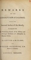 view Remarks on the absorption of calomel from the internal surface of the mouth : accompanied with a preliminary sketch of the history and principal doctrines of absorption in human bodies : in a letter to Mr. Clare / by William Cruikshank.