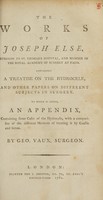 view The works of Joseph Else : containing a treatise on the hydrocele, and other papers on different subjects in surgery. To which is added, an appendix, containing some cases of the hydrocele, with a comparison of the different methods of treating it by caustic and seton / by Geo. Vaux.
