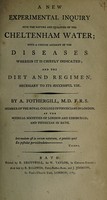 view A new experimental inquiry into the nature and qualities of the Cheltenham water; with a concise account of the diseases wherein it is chiefly indicated. And the diet and regimen, necessary to its successful use ... / [A. Fothergill].