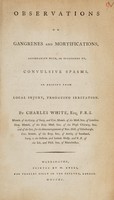 view Observations on gangrenes and mortifications : accompanied with, or occasioned by, convulsive spasms, or arising from local injury, producing irritation / By Charles White.