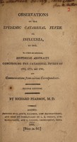 view Observations on the epidemic catarrhal fever or influenza, of 1803. To which are subjoined, historical abstracts concerning the catarrhal fevers of 1762, 1775, and 1782. And communications from various correspondents / [Richard Pearson].