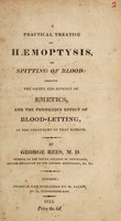 view A practical treatise on haemoptysis or spitting of blood : shewing the safety and efficacy of emetics, and the pernicious effect of blood-letting, in the treatment of that disease / by George Rees.