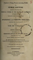 view Cautions to young persons concerning health, in a public lecture delivered ... in the chapel at Cambridge, November 20, 1804, containing the general doctrine of dyspepsia and chronic diseases; shewing the evil tendency of the use of tobacco upon young persons, more especially the pernicious effects of smoking cigars. With observations on the use of ardent and vinous spirits / [Benjamin Waterhouse].