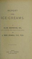 view Report upon ice-creams / by Allan MacFadyen, M.D., Lecturer on bacteriology, British Institute of Preventive Medicine,  and J. Kear Colwell, F.I.C., F.C.S.