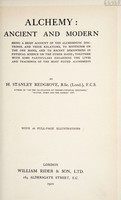 view Alchemy: ancient and modern : being a brief account of the alchemistic doctrines, and their relations, to mysticism on the one hand, and to recent discoveries in physical science on the other hand ; together with some particulars regarding the lives and teachings of the most noted alchemists / by H. Stanley Redgrove.