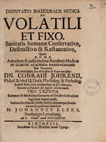 view Disputatio inauguralis medica de volatili et fixo, sanitatis humanae conservativo, destructivo et restaurativo / [Johann Elers].