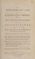 view An extraordinary case of lacerated vagina, at the full period of gestation. With observations tending to show that many cases related as ruptures of the uterus, have been lacerations of the vagina / [William Goldson].