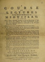 view A course of lectures on the theory and practice of midwifery : in which, every thing essentially necessary to the true knowledge of that art will be fully explain'd ... / by John Leake.