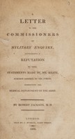 view A letter to the Commissioners of Military Enquiry, containing a refutation of some statements made by Mr. Keate, Surgeon General to the Forces, respecting the Medical Department of the Army / [Robert Jackson].