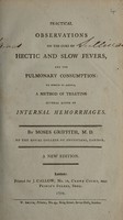 view Practical observations on the cure of hectic and slow fevers and the pulmonary consumption: to which is added a method of treating several kinds of internal hemorrhages / [Moses Griffith].