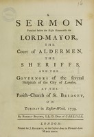 view A sermon preached [on Gal. vi. 10] before the Right Honourable the Lord-mayor, the Court of Aldermen, and the sheriffs, and the governors of the several hospitals of the City of London. At the parish-church of St. Bridget, on Tuesday in Easter-week, 1739 / by Robert Bolton.