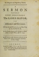 view The obligation and proportion of charity. A sermon preach'd before the ... governors of the several hospitals of the City of London ... on ... April 1, 1730 / [William Berriman].